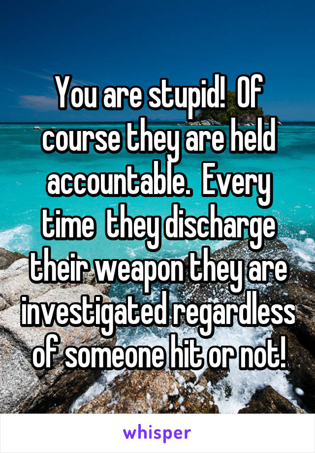 You are stupid!  Of course they are held accountable.  Every time  they discharge their weapon they are investigated regardless of someone hit or not!