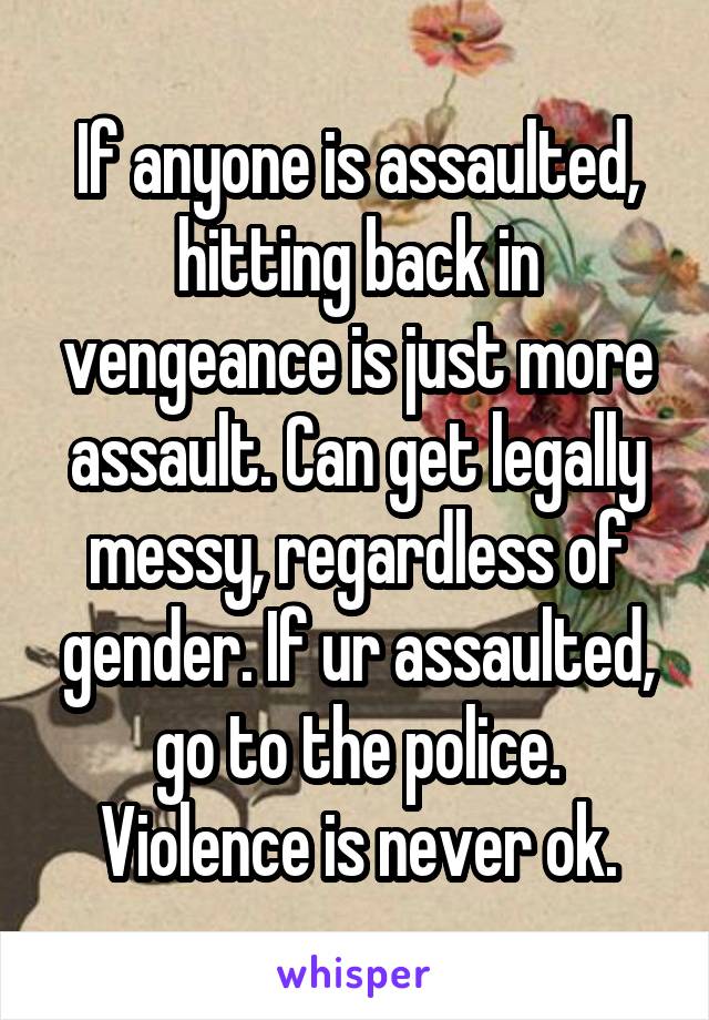 If anyone is assaulted, hitting back in vengeance is just more assault. Can get legally messy, regardless of gender. If ur assaulted, go to the police. Violence is never ok.
