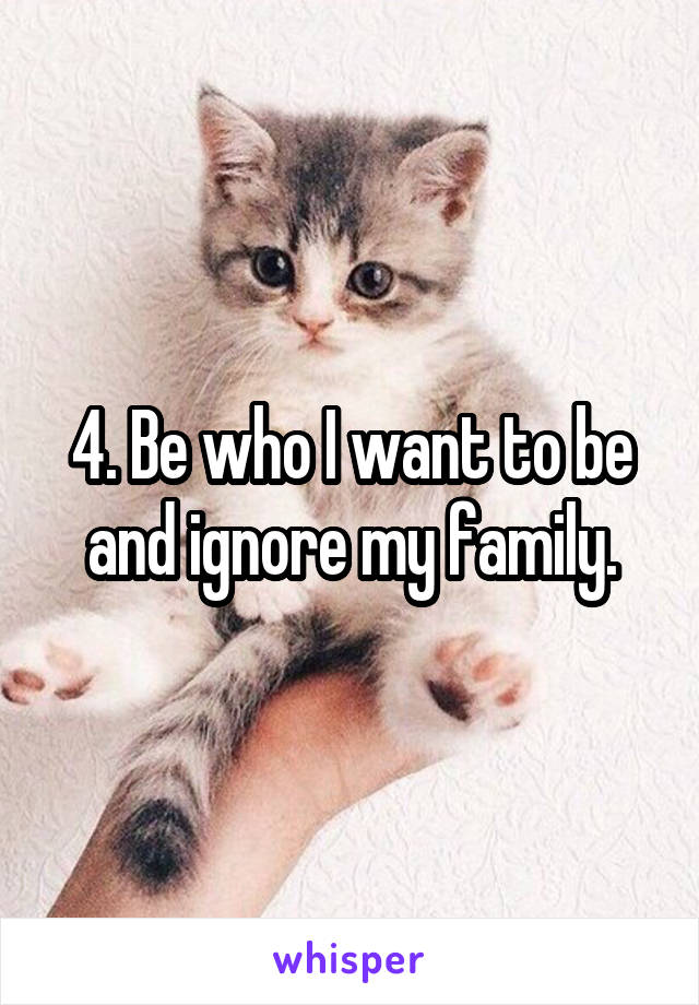 4. Be who I want to be and ignore my family.