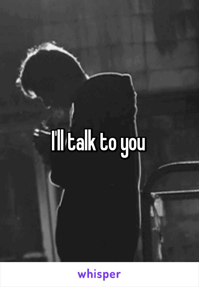 I'll talk to you 