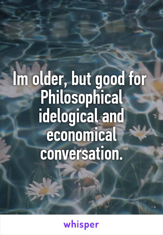 Im older, but good for 
Philosophical idelogical and economical conversation.