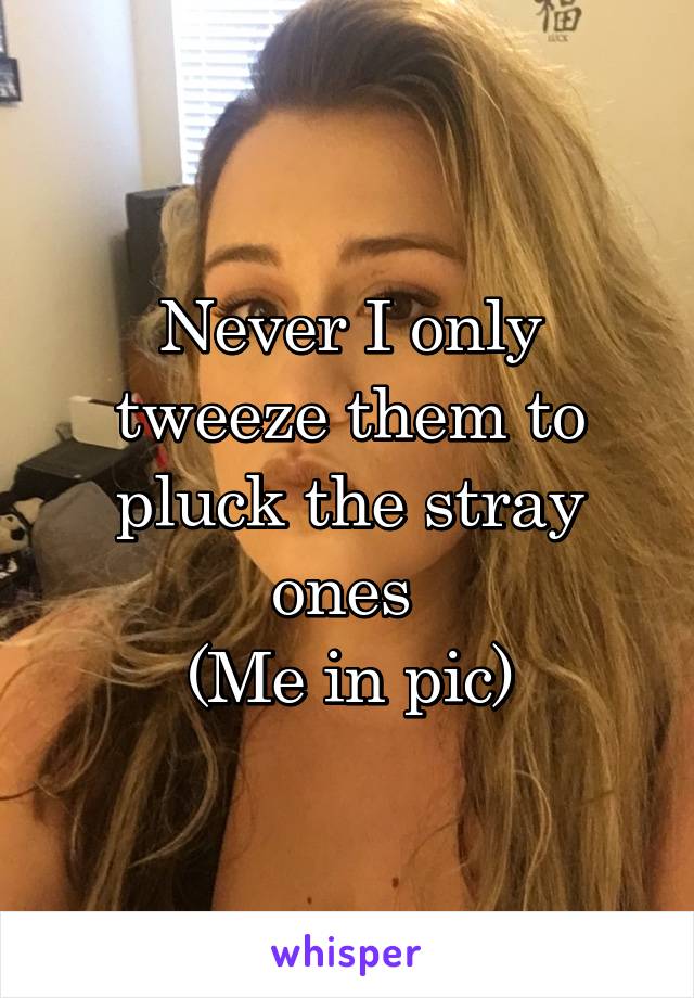 Never I only tweeze them to pluck the stray ones 
(Me in pic)
