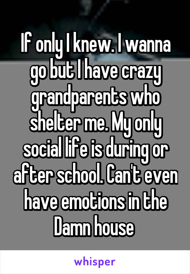 If only I knew. I wanna go but I have crazy grandparents who shelter me. My only social life is during or after school. Can't even have emotions in the Damn house 
