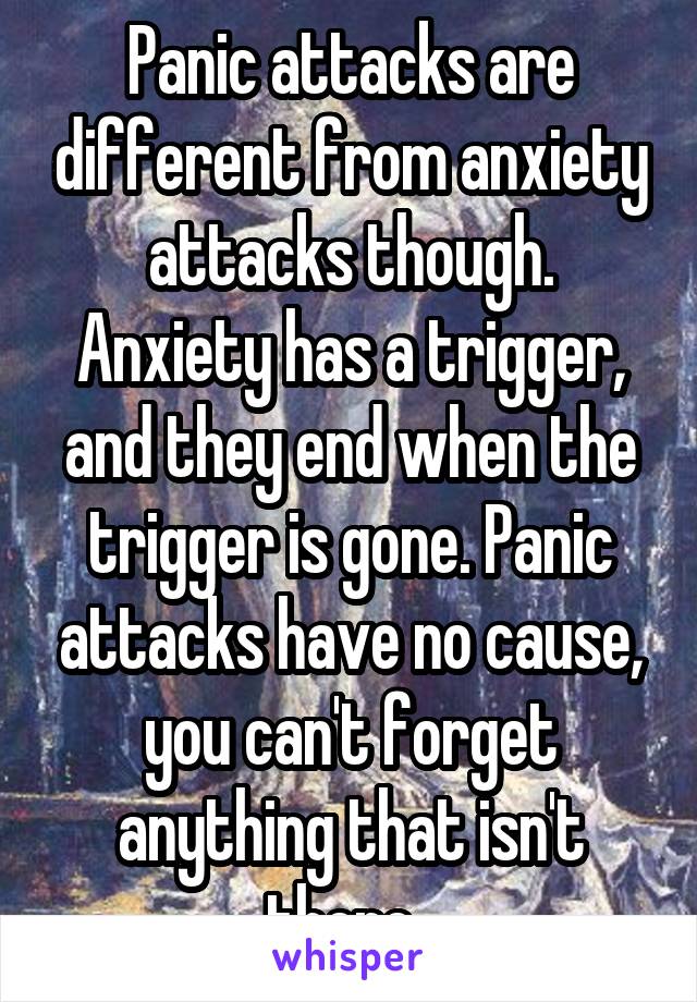 Panic attacks are different from anxiety attacks though. Anxiety has a trigger, and they end when the trigger is gone. Panic attacks have no cause, you can't forget anything that isn't there. 