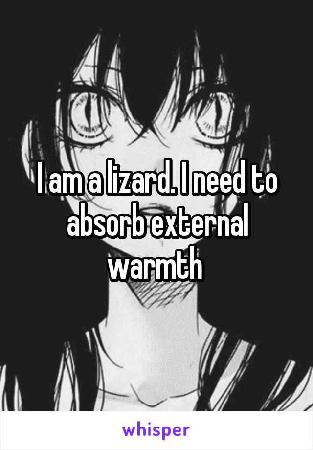 I am a lizard. I need to absorb external warmth 