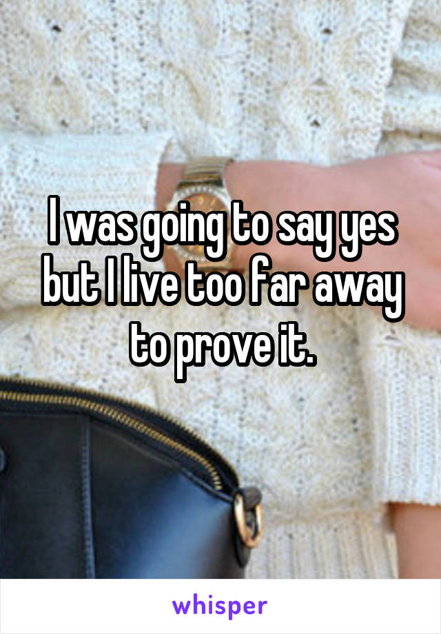 I was going to say yes but I live too far away to prove it.

