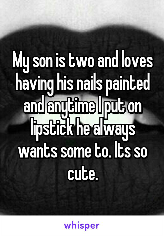 My son is two and loves having his nails painted and anytime I put on lipstick he always wants some to. Its so cute.
