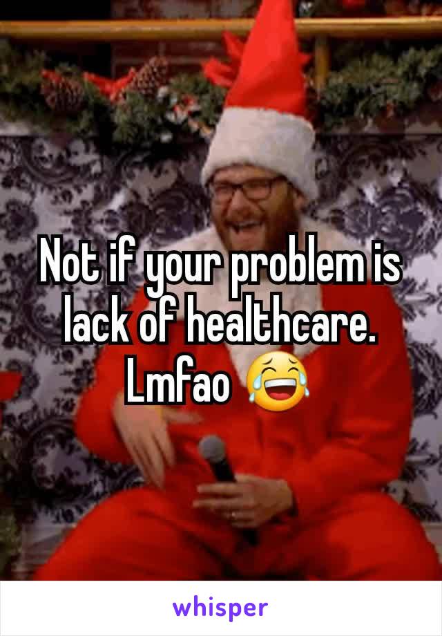Not if your problem is lack of healthcare. Lmfao 😂