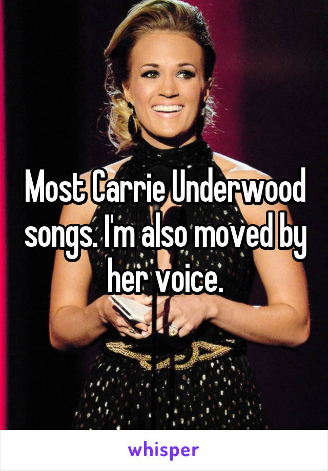 Most Carrie Underwood songs. I'm also moved by her voice.