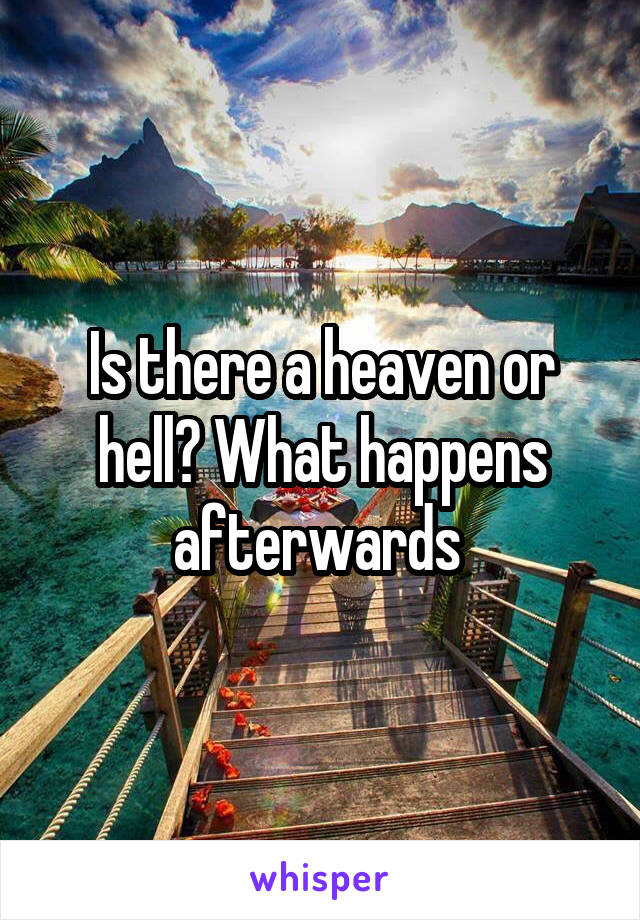 Is there a heaven or hell? What happens afterwards 