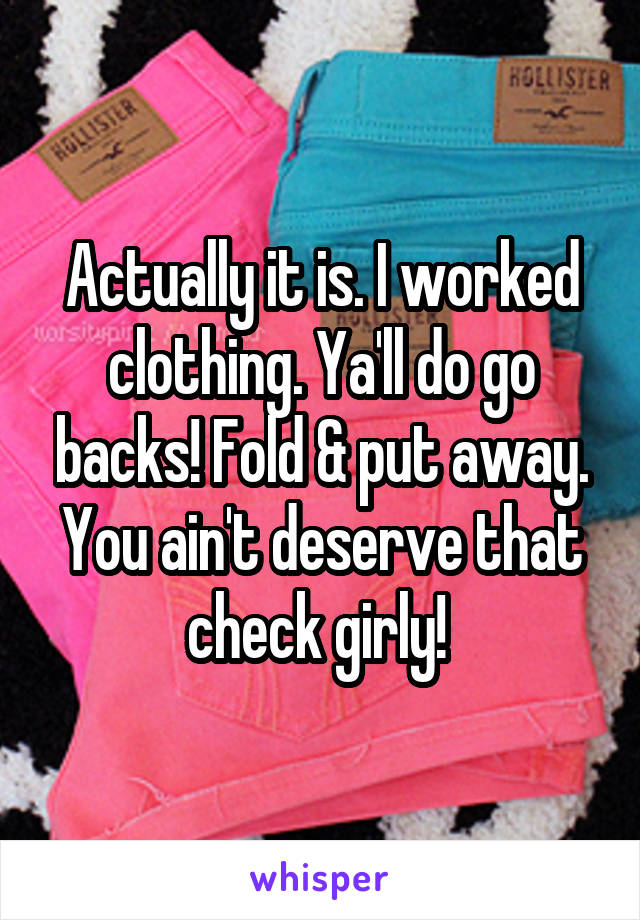 Actually it is. I worked clothing. Ya'll do go backs! Fold & put away. You ain't deserve that check girly! 