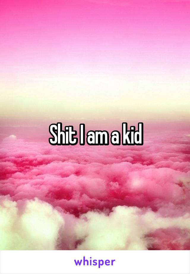 Shit I am a kid