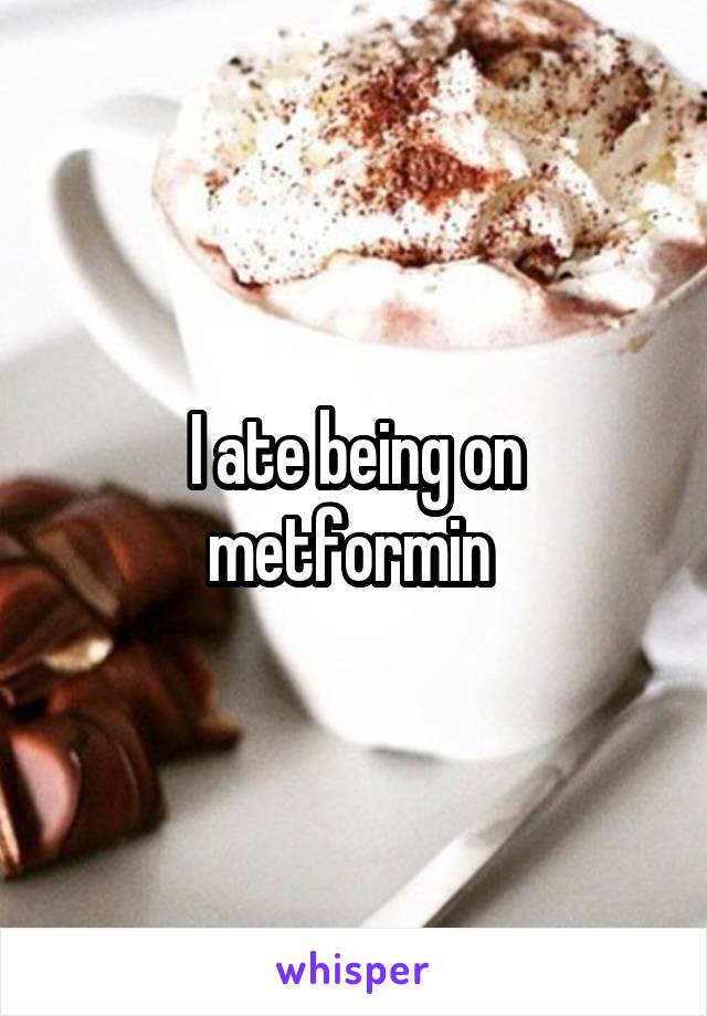 I ate being on metformin 