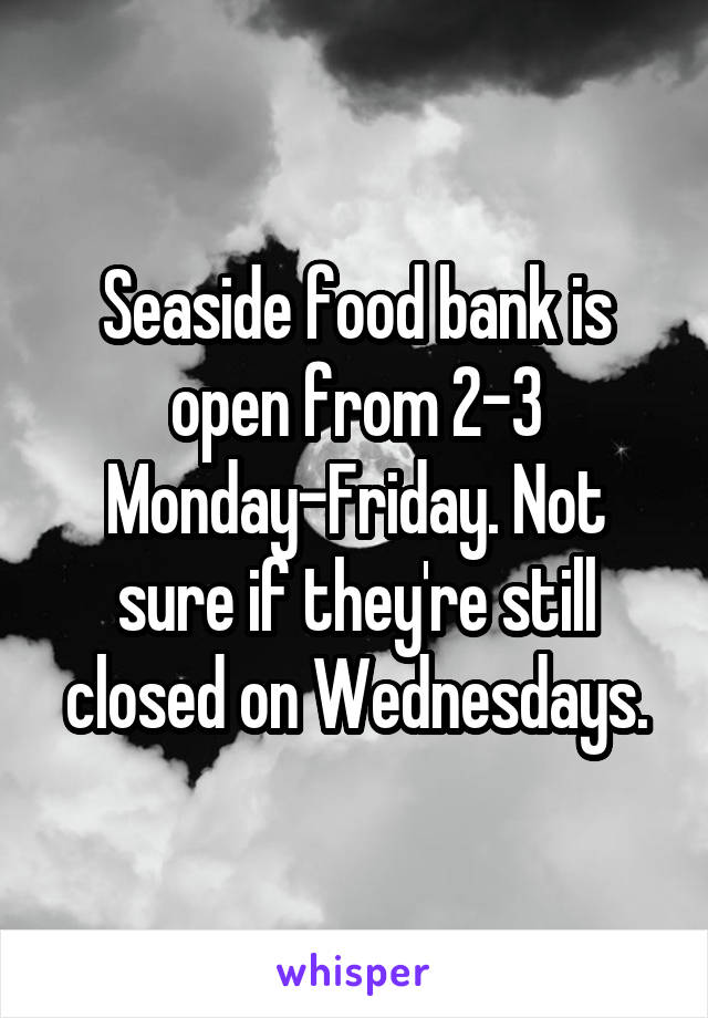Seaside food bank is open from 2-3 Monday-Friday. Not sure if they're still closed on Wednesdays.