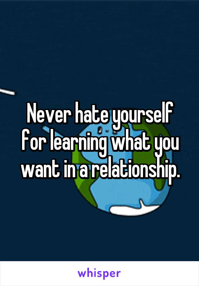 Never hate yourself for learning what you want in a relationship.