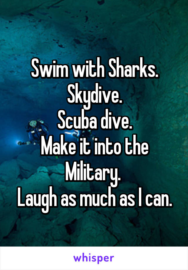 Swim with Sharks.
Skydive.
Scuba dive.
Make it into the Military. 
Laugh as much as I can.