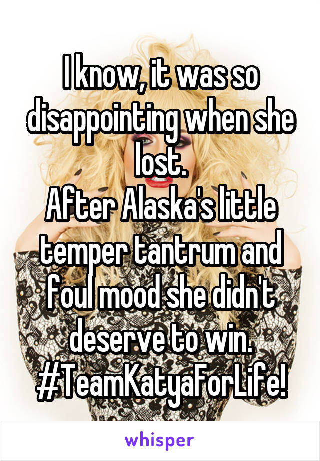 I know, it was so disappointing when she lost.
After Alaska's little temper tantrum and foul mood she didn't deserve to win.
#TeamKatyaForLife!