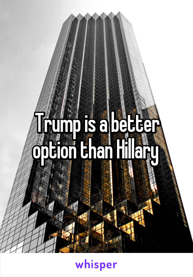 Trump is a better option than Hillary 
