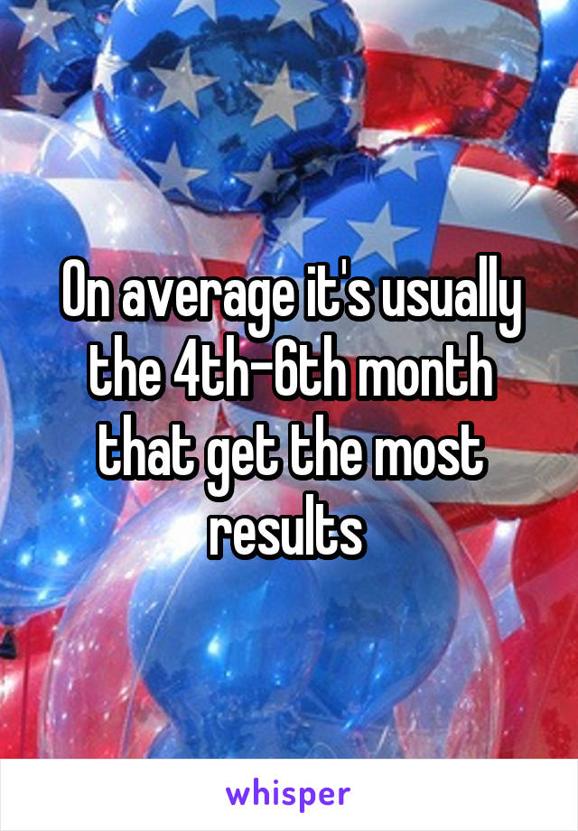 On average it's usually the 4th-6th month that get the most results 
