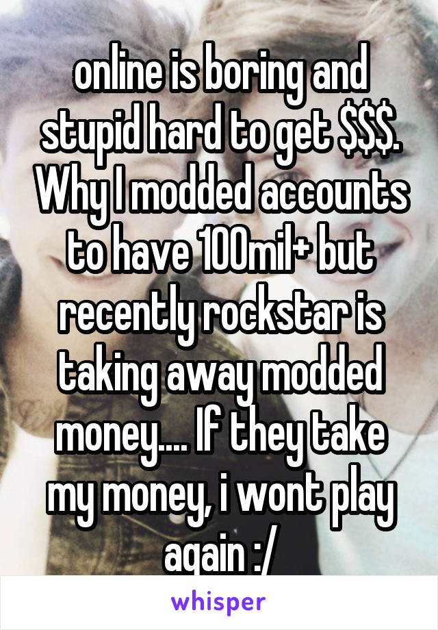 online is boring and stupid hard to get $$$. Why I modded accounts to have 100mil+ but recently rockstar is taking away modded money.... If they take my money, i wont play again :/
