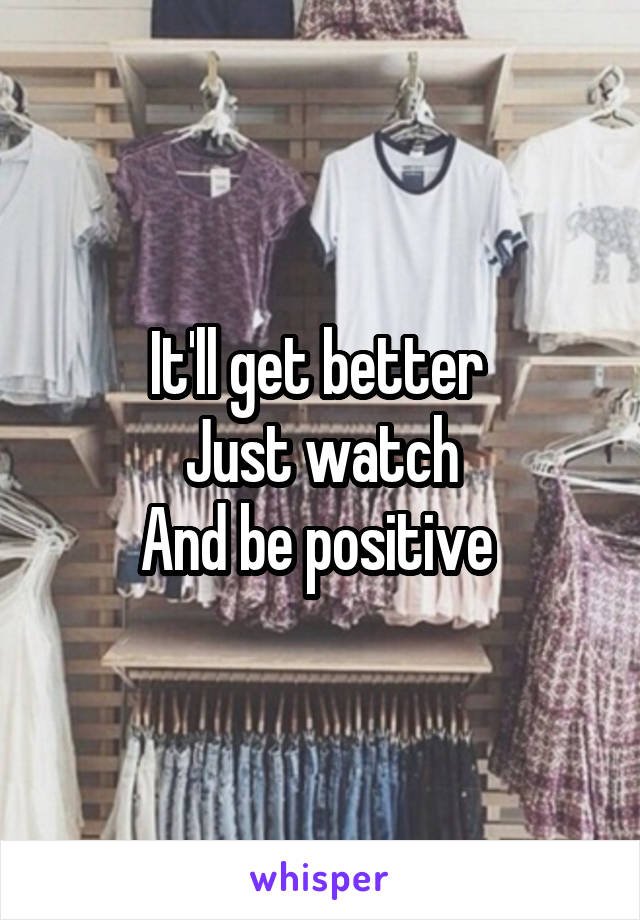It'll get better 
Just watch
And be positive 
