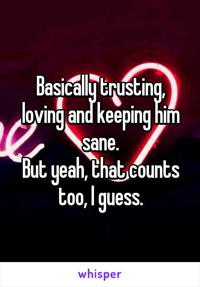 Basically trusting, loving and keeping him sane.
But yeah, that counts too, I guess.
