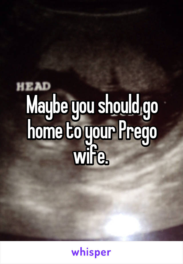 Maybe you should go home to your Prego wife. 