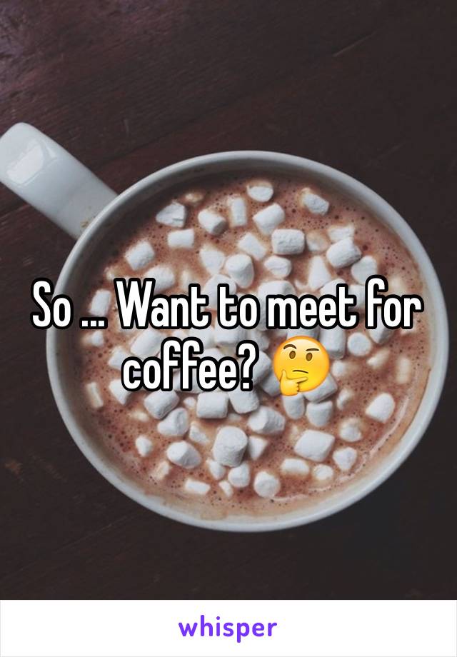 So ... Want to meet for coffee? 🤔