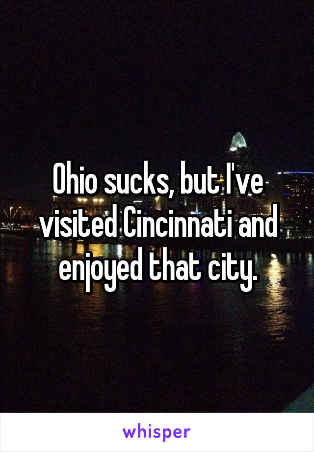 Ohio sucks, but I've visited Cincinnati and enjoyed that city.