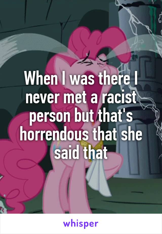 When I was there I never met a racist person but that's horrendous that she said that