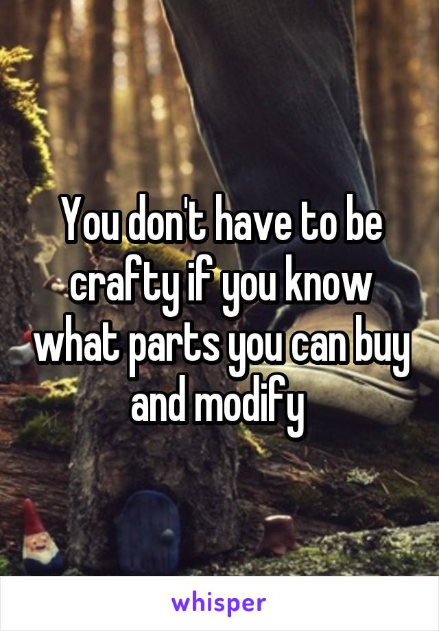 You don't have to be crafty if you know what parts you can buy and modify 