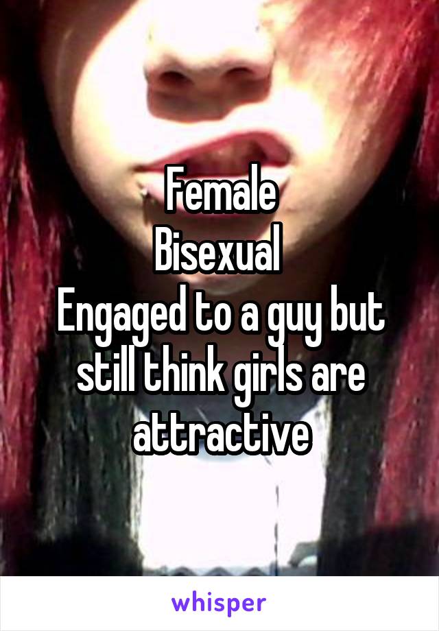 Female
Bisexual 
Engaged to a guy but still think girls are attractive