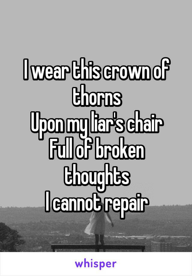 I wear this crown of thorns
Upon my liar's chair
Full of broken thoughts
I cannot repair