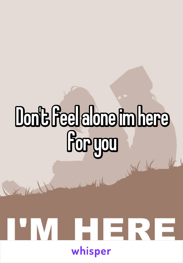 Don't feel alone im here for you