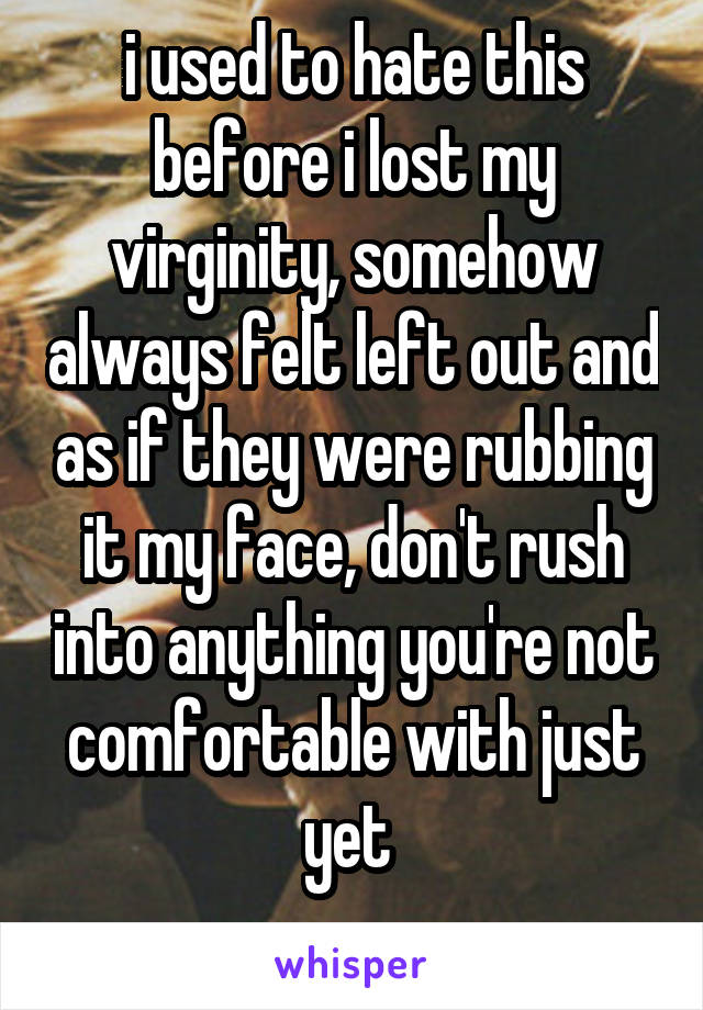 i used to hate this before i lost my virginity, somehow always felt left out and as if they were rubbing it my face, don't rush into anything you're not comfortable with just yet 
