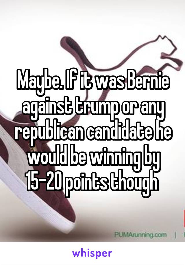 Maybe. If it was Bernie against trump or any republican candidate he would be winning by 15-20 points though 