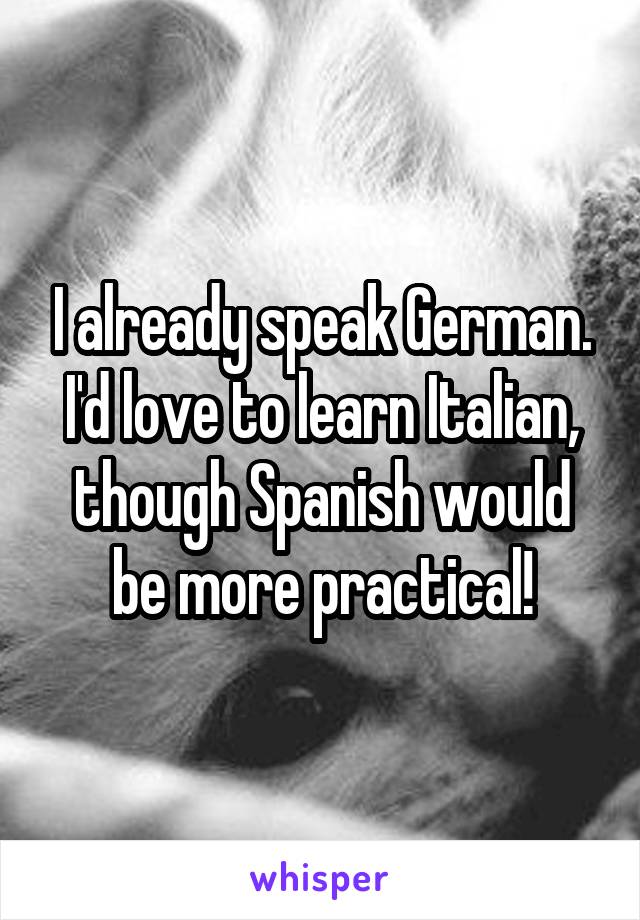 I already speak German. I'd love to learn Italian, though Spanish would be more practical!