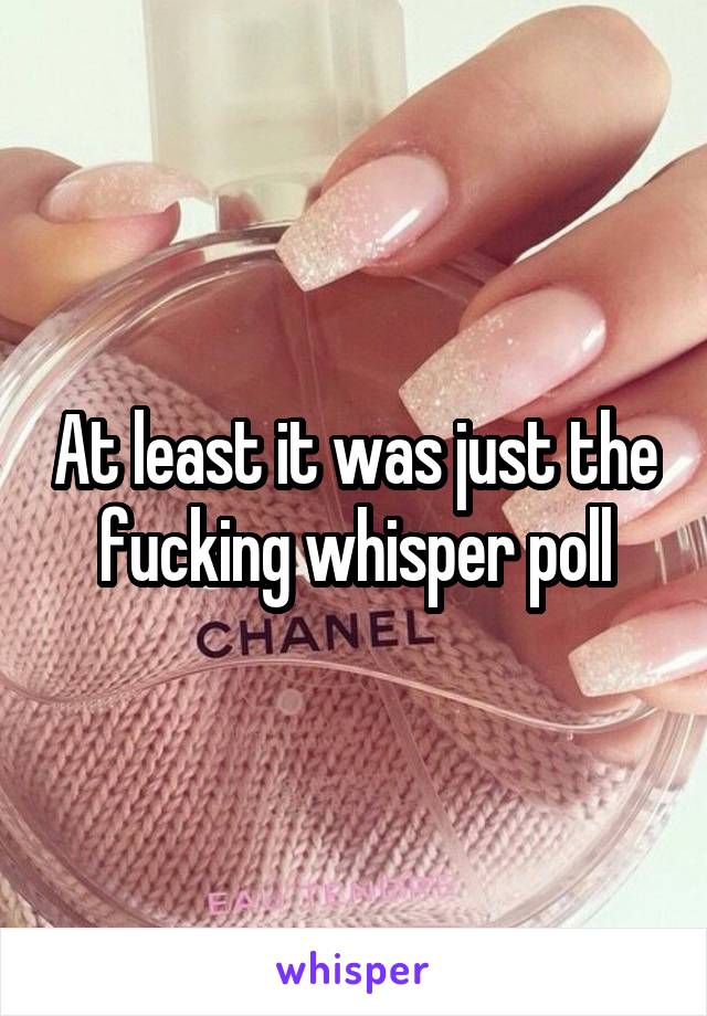 At least it was just the fucking whisper poll