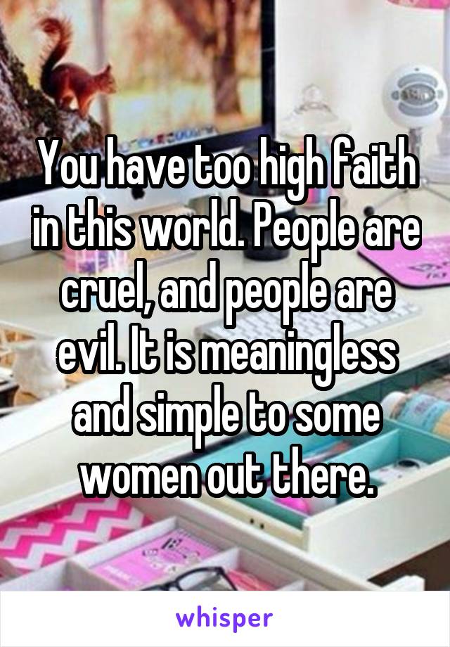You have too high faith in this world. People are cruel, and people are evil. It is meaningless and simple to some women out there.