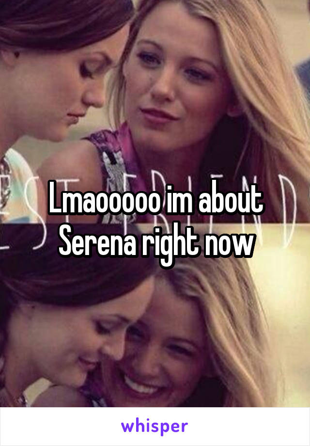 Lmaooooo im about Serena right now