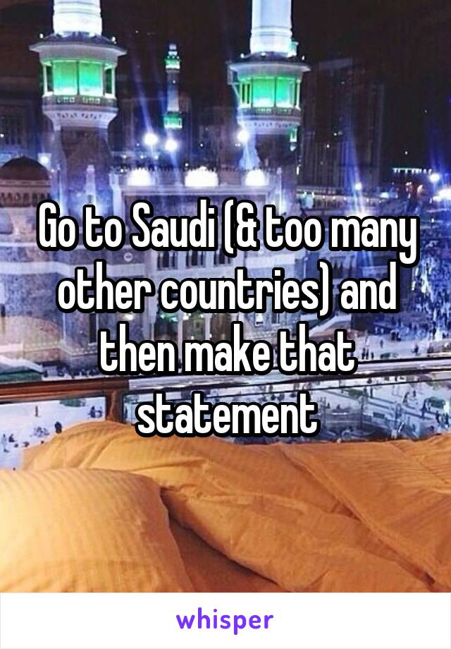 Go to Saudi (& too many other countries) and then make that statement