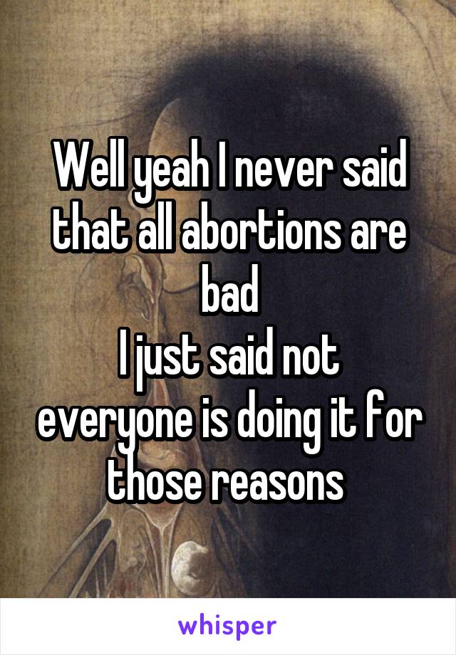 Well yeah I never said that all abortions are bad
I just said not everyone is doing it for those reasons 