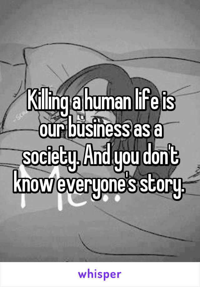Killing a human life is our business as a society. And you don't know everyone's story. 