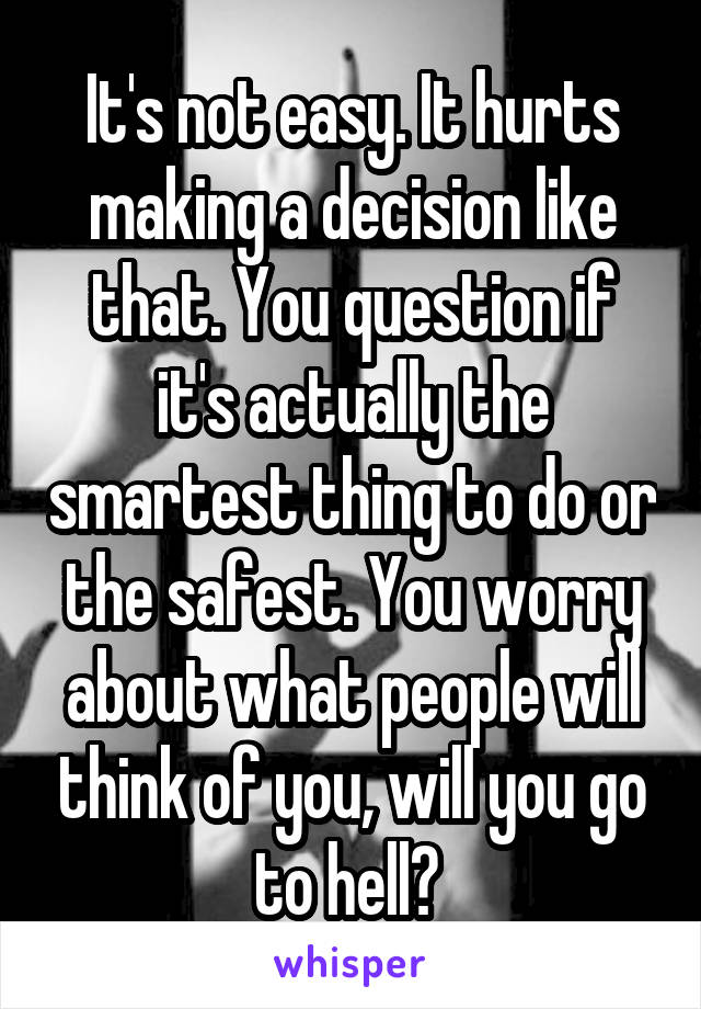 It's not easy. It hurts making a decision like that. You question if it's actually the smartest thing to do or the safest. You worry about what people will think of you, will you go to hell? 