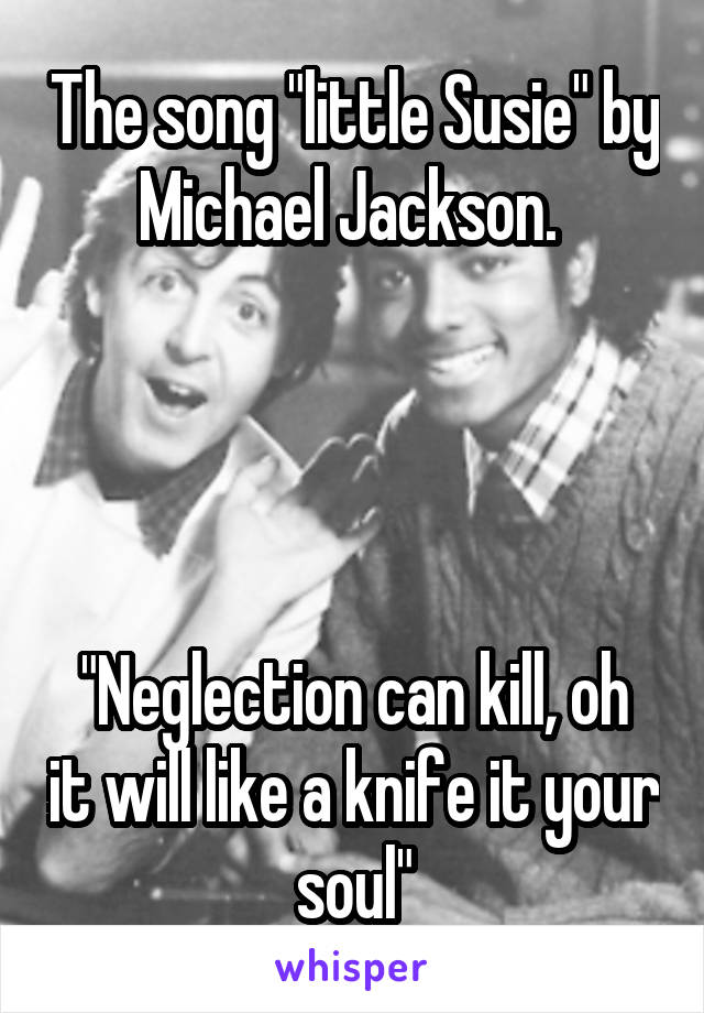 The song "little Susie" by Michael Jackson. 




"Neglection can kill, oh it will like a knife it your soul"