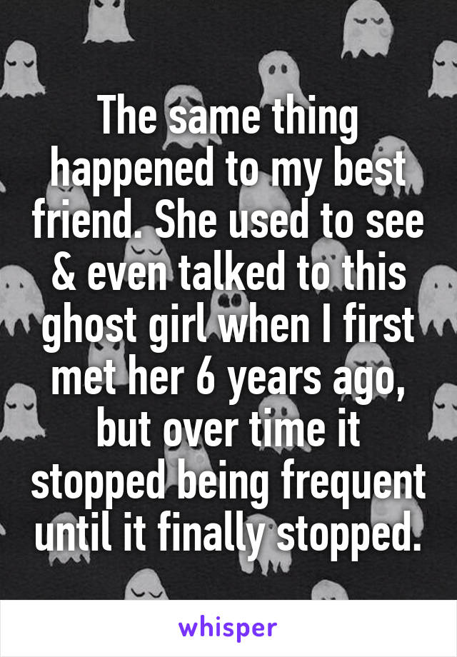 The same thing happened to my best friend. She used to see & even talked to this ghost girl when I first met her 6 years ago, but over time it stopped being frequent until it finally stopped.