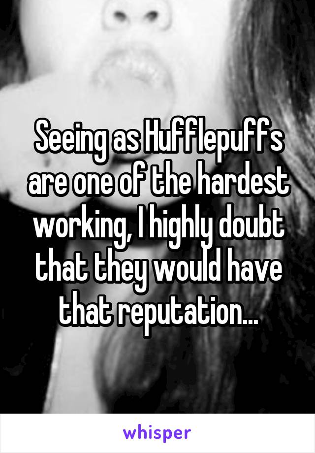 Seeing as Hufflepuffs are one of the hardest working, I highly doubt that they would have that reputation...