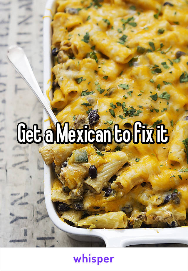 Get a Mexican to fix it 