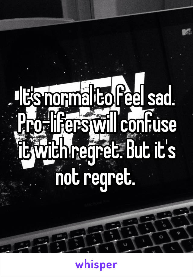 It's normal to feel sad. Pro-lifers will confuse it with regret. But it's not regret. 