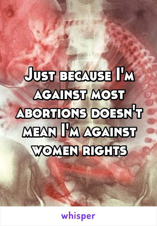 Just because I'm against most abortions doesn't mean I'm against women rights